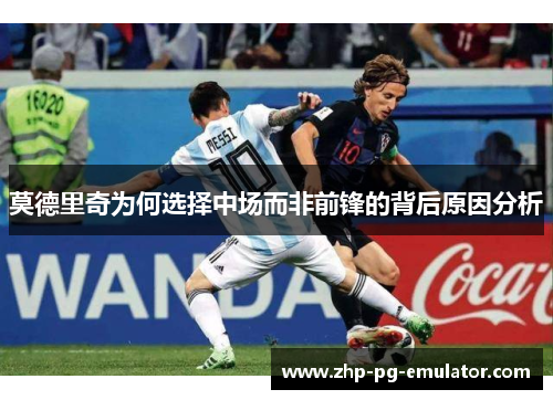 莫德里奇为何选择中场而非前锋的背后原因分析 莫德里奇为何选择中场而非前锋的背后原因分析