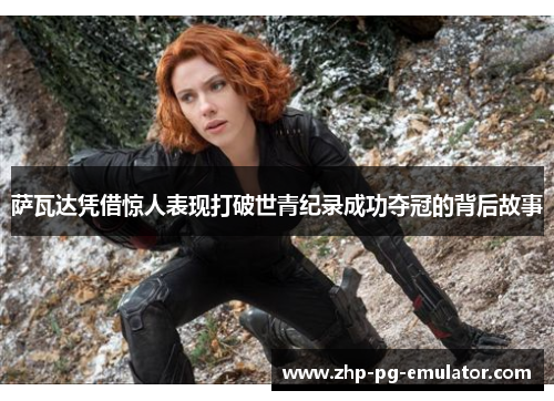 萨瓦达凭借惊人表现打破世青纪录成功夺冠的背后故事