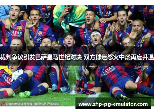 裁判争议引发巴萨皇马世纪对决 双方球迷怒火中烧再度升温