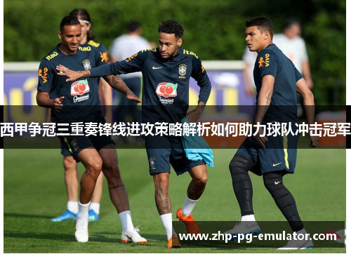 西甲争冠三重奏锋线进攻策略解析如何助力球队冲击冠军 西甲争冠三重奏锋线进攻策略解析如何助力球队冲击冠军
