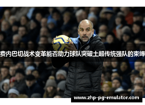 费内巴切战术变革能否助力球队突破土超传统强队的束缚 费内巴切战术变革能否助力球队突破土超传统强队的束缚