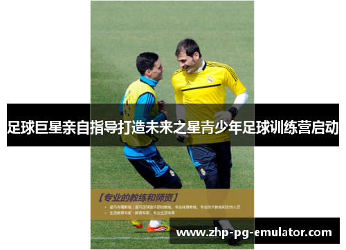 足球巨星亲自指导打造未来之星青少年足球训练营启动