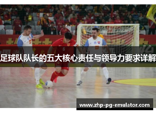 足球队队长的五大核心责任与领导力要求详解 足球队队长的五大核心责任与领导力要求详解