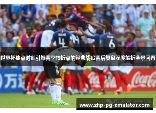 世界杯焦点时刻引爆赛季转折点的经典战役赛后复盘深度解析全景回看