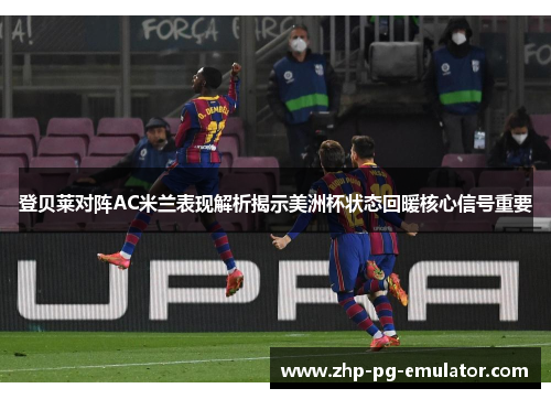 登贝莱对阵AC米兰表现解析揭示美洲杯状态回暖核心信号重要 登贝莱对阵AC米兰表现解析揭示美洲杯状态回暖核心信号重要