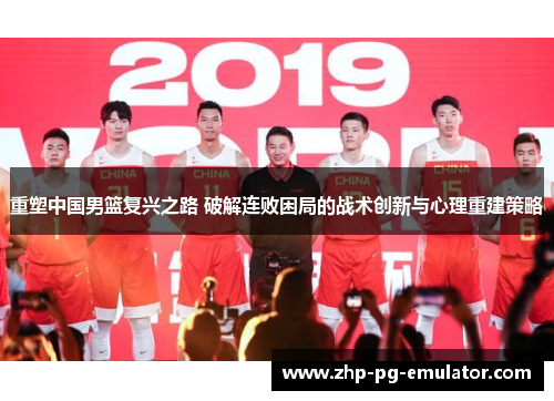 重塑中国男篮复兴之路 破解连败困局的战术创新与心理重建策略