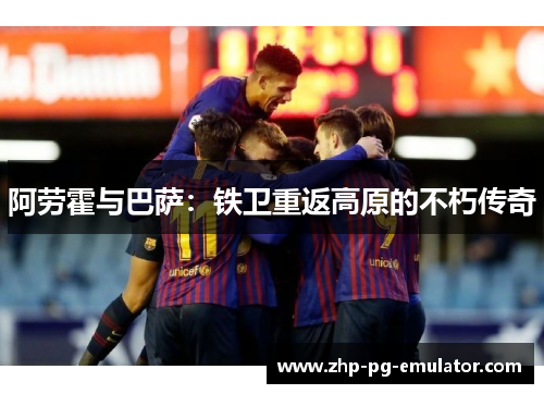 阿劳霍与巴萨:铁卫重返高原的不朽传奇 阿劳霍与巴萨:铁卫重返高原的不朽传奇
