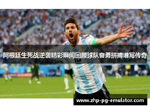 阿根廷生死战逆袭精彩瞬间回顾球队奋勇拼搏谱写传奇