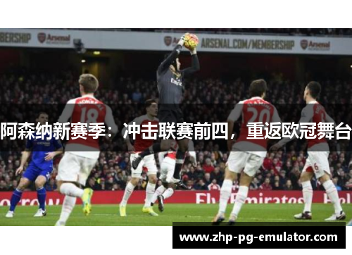 阿森纳新赛季:冲击联赛前四,重返欧冠舞台 阿森纳新赛季:冲击联赛前四,重返欧冠舞台