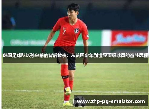 韩国足球队长孙兴慜的背后故事:从贫困少年到世界顶级球员的奋斗历程 韩国足球队长孙兴慜的背后故事:从贫困少年到世界顶级球员的奋斗历程