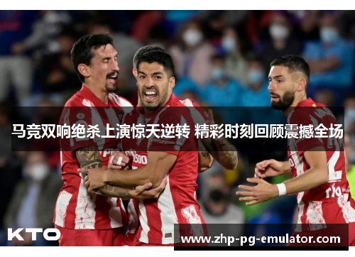 马竞双响绝杀上演惊天逆转 精彩时刻回顾震撼全场