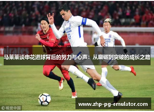 马莱莱谈申花进球背后的努力与心声：从磨砺到突破的成长之路