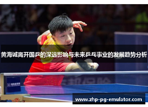 黄海诚离开国乒的深远影响与未来乒乓事业的发展趋势分析