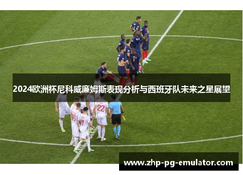 2024欧洲杯尼科威廉姆斯表现分析与西班牙队未来之星展望 2024欧洲杯尼科威廉姆斯表现分析与西班牙队未来之星展望