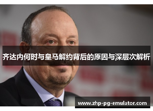 齐达内何时与皇马解约背后的原因与深层次解析