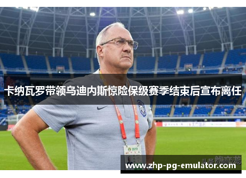 卡纳瓦罗带领乌迪内斯惊险保级赛季结束后宣布离任