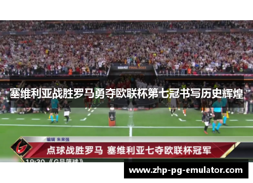 塞维利亚战胜罗马勇夺欧联杯第七冠书写历史辉煌