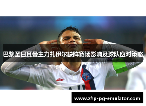 巴黎圣日耳曼主力扎伊尔缺阵赛场影响及球队应对策略
