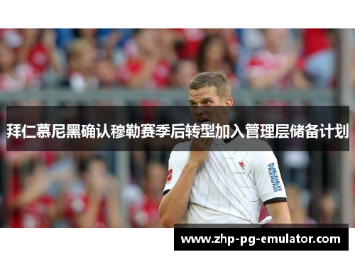 拜仁慕尼黑确认穆勒赛季后转型加入管理层储备计划 拜仁慕尼黑确认穆勒赛季后转型加入管理层储备计划