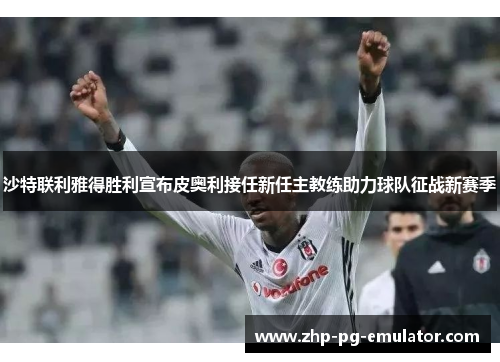 沙特联利雅得胜利宣布皮奥利接任新任主教练助力球队征战新赛季 沙特联利雅得胜利宣布皮奥利接任新任主教练助力球队征战新赛季