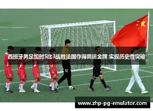 西班牙男足加时5比3战胜法国夺得奥运金牌 实现历史性突破 西班牙男足加时5比3战胜法国夺得奥运金牌 实现历史性突破