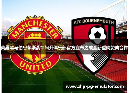 英超黑马伯恩茅斯战绩飙升俱乐部官方宣布达成全新重磅赞助合作 英超黑马伯恩茅斯战绩飙升俱乐部官方宣布达成全新重磅赞助合作
