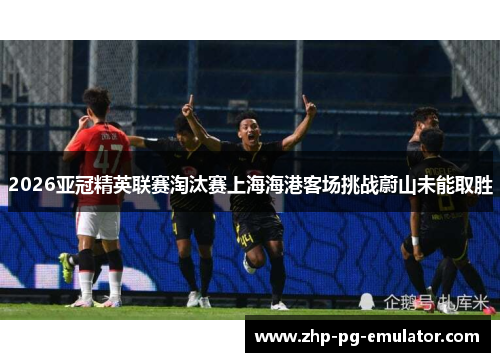 2026亚冠精英联赛淘汰赛上海海港客场挑战蔚山未能取胜 2026亚冠精英联赛淘汰赛上海海港客场挑战蔚山未能取胜