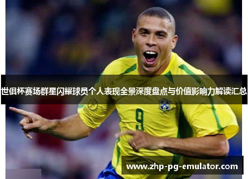 世俱杯赛场群星闪耀球员个人表现全景深度盘点与价值影响力解读汇总 世俱杯赛场群星闪耀球员个人表现全景深度盘点与价值影响力解读汇总