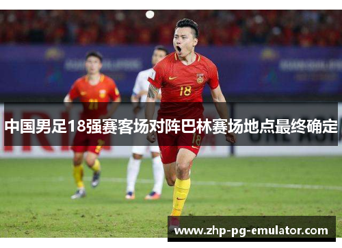 中国男足18强赛客场对阵巴林赛场地点最终确定 中国男足18强赛客场对阵巴林赛场地点最终确定