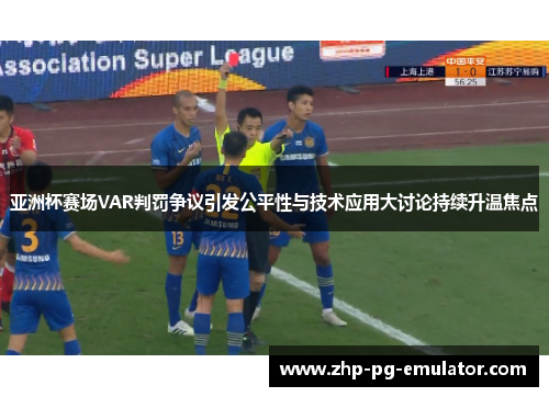 亚洲杯赛场VAR判罚争议引发公平性与技术应用大讨论持续升温焦点 亚洲杯赛场VAR判罚争议引发公平性与技术应用大讨论持续升温焦点