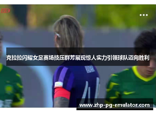 克拉拉闪耀女足赛场技压群芳展现惊人实力引领球队迈向胜利 克拉拉闪耀女足赛场技压群芳展现惊人实力引领球队迈向胜利