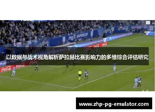 以数据与战术视角解析萨拉赫比赛影响力的多维综合评估研究 以数据与战术视角解析萨拉赫比赛影响力的多维综合评估研究