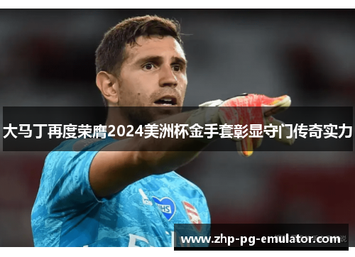 大马丁再度荣膺2024美洲杯金手套彰显守门传奇实力 大马丁再度荣膺2024美洲杯金手套彰显守门传奇实力