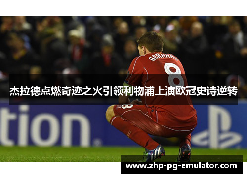 杰拉德点燃奇迹之火引领利物浦上演欧冠史诗逆转