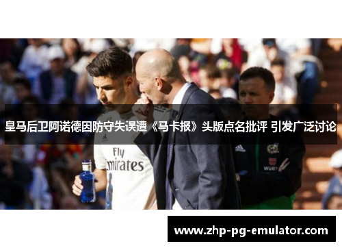 皇马后卫阿诺德因防守失误遭《马卡报》头版点名批评 引发广泛讨论