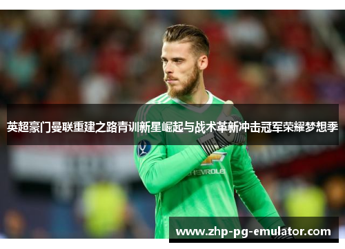 英超豪门曼联重建之路青训新星崛起与战术革新冲击冠军荣耀梦想季