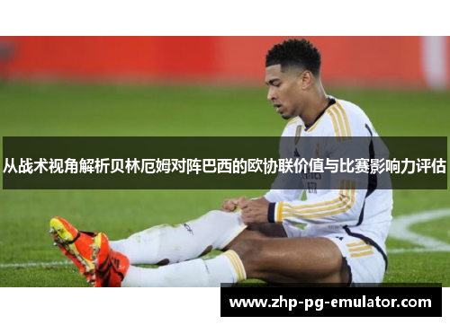 从战术视角解析贝林厄姆对阵巴西的欧协联价值与比赛影响力评估