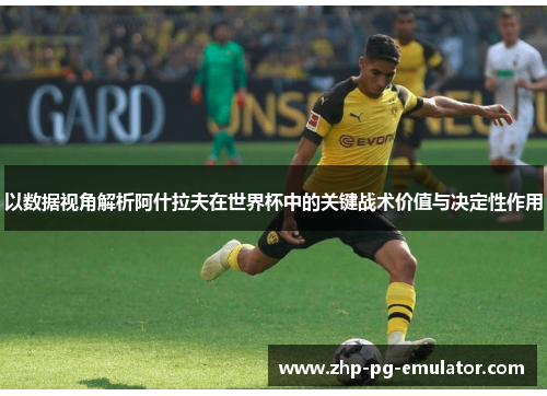 以数据视角解析阿什拉夫在世界杯中的关键战术价值与决定性作用