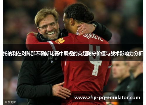 托纳利在对阵那不勒斯比赛中展现的英超防守价值与战术影响力分析 托纳利在对阵那不勒斯比赛中展现的英超防守价值与战术影响力分析