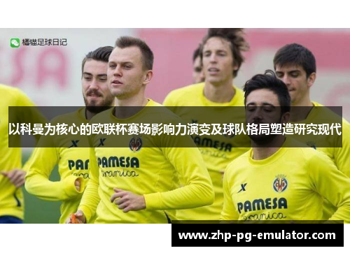 以科曼为核心的欧联杯赛场影响力演变及球队格局塑造研究现代 以科曼为核心的欧联杯赛场影响力演变及球队格局塑造研究现代