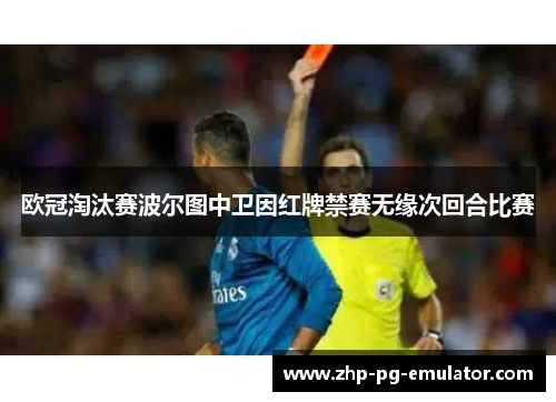 欧冠淘汰赛波尔图中卫因红牌禁赛无缘次回合比赛 欧冠淘汰赛波尔图中卫因红牌禁赛无缘次回合比赛