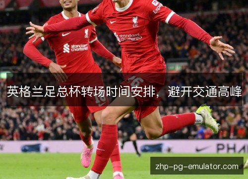 英格兰足总杯转场时间安排,避开交通高峰 英格兰足总杯转场时间安排,避开交通高峰