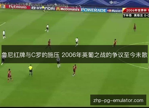 鲁尼红牌与C罗的施压 2006年英葡之战的争议至今未散 鲁尼红牌与C罗的施压 2006年英葡之战的争议至今未散