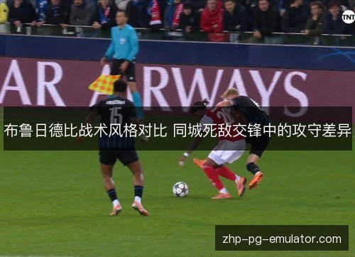 布鲁日德比战术风格对比 同城死敌交锋中的攻守差异
